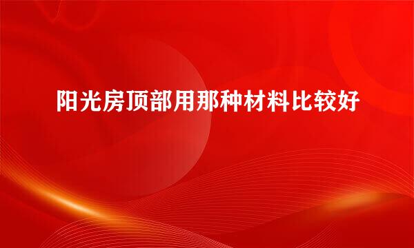 阳光房顶部用那种材料比较好