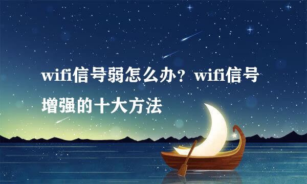 wifi信号弱怎么办？wifi信号增强的十大方法