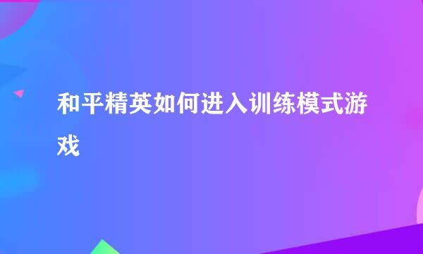 和平精英如何进入训练模式游戏