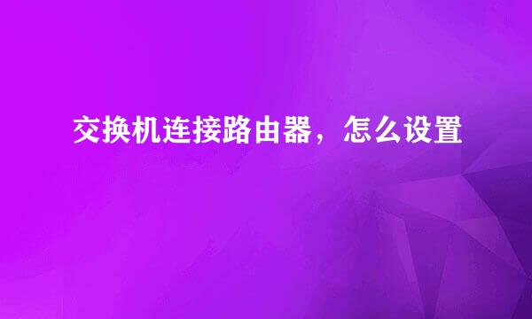 交换机连接路由器，怎么设置