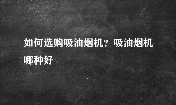 如何选购吸油烟机？吸油烟机哪种好
