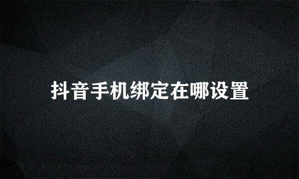 抖音手机绑定在哪设置