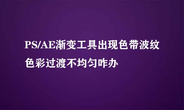 PS/AE渐变工具出现色带波纹色彩过渡不均匀咋办