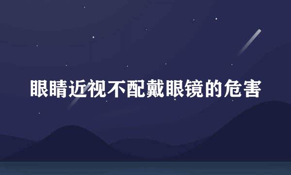 眼睛近视不配戴眼镜的危害