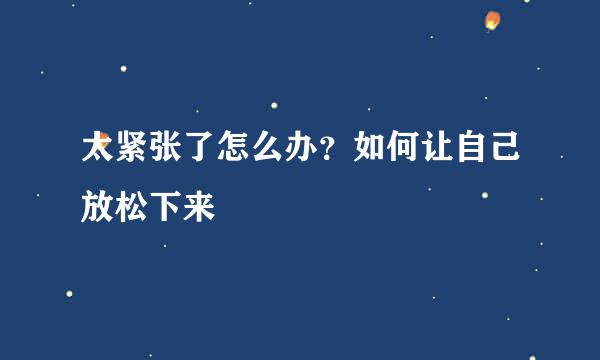 太紧张了怎么办？如何让自己放松下来
