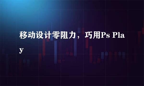 移动设计零阻力，巧用Ps Play