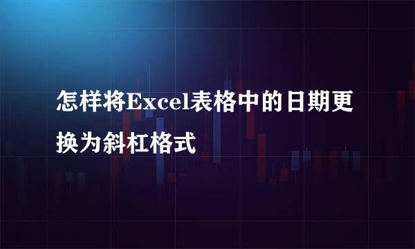 怎样将Excel表格中的日期更换为斜杠格式