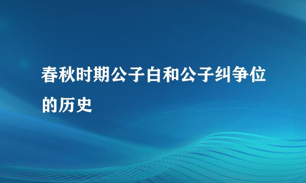 春秋时期公子白和公子纠争位的历史