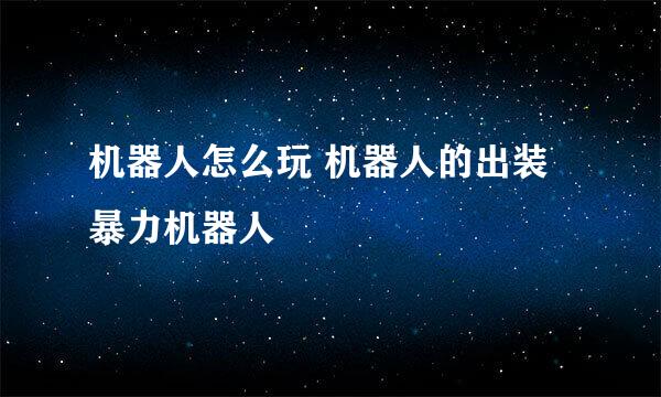 机器人怎么玩 机器人的出装 暴力机器人