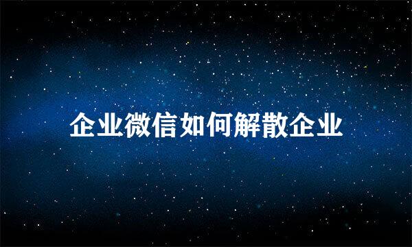 企业微信如何解散企业