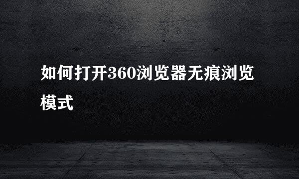 如何打开360浏览器无痕浏览模式