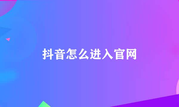 抖音怎么进入官网