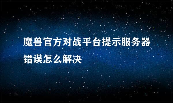魔兽官方对战平台提示服务器错误怎么解决
