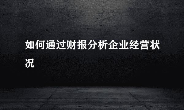 如何通过财报分析企业经营状况
