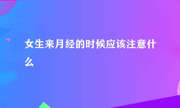 女生来月经的时候应该注意什么