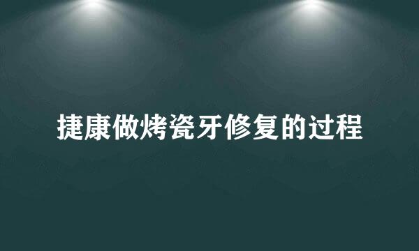 捷康做烤瓷牙修复的过程