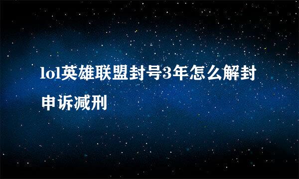 lol英雄联盟封号3年怎么解封申诉减刑