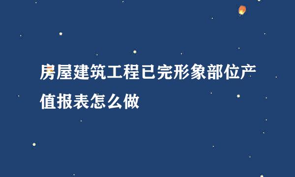 房屋建筑工程已完形象部位产值报表怎么做