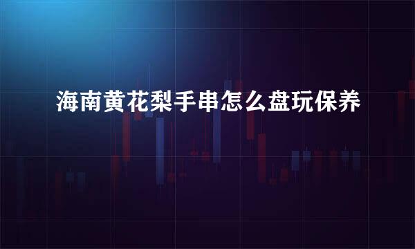 海南黄花梨手串怎么盘玩保养