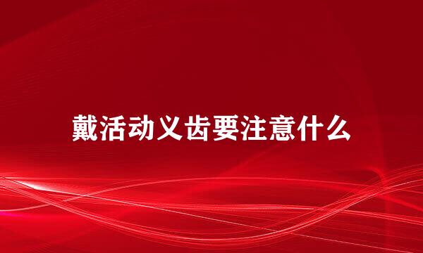 戴活动义齿要注意什么