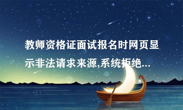 教师资格证面试报名时网页显示非法请求来源,系统拒绝处理并记录在案怎么回事