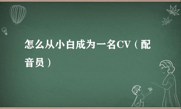 怎么从小白成为一名CV(配音员)