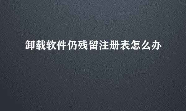 卸载软件仍残留注册表怎么办