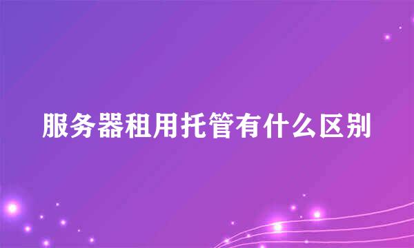 服务器租用托管有什么区别