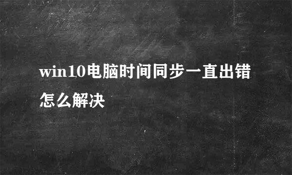 win10电脑时间同步一直出错怎么解决