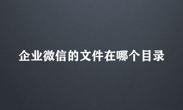 企业微信的文件在哪个目录