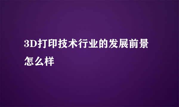 3D打印技术行业的发展前景怎么样