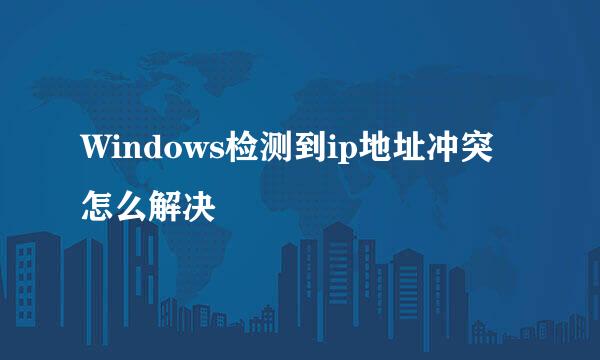 Windows检测到ip地址冲突怎么解决