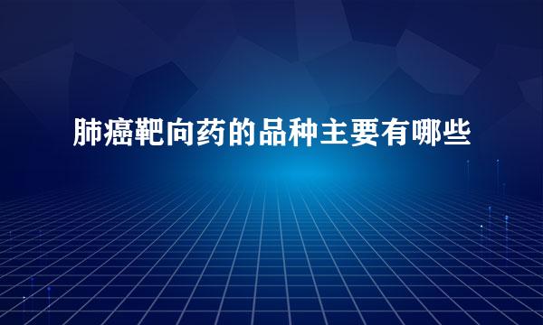 肺癌靶向药的品种主要有哪些
