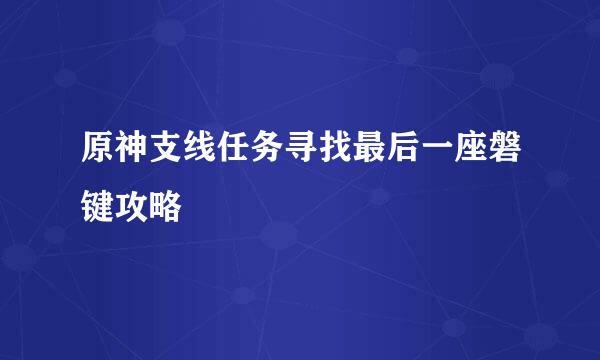 原神支线任务寻找最后一座磐键攻略