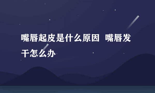 嘴唇起皮是什么原因  嘴唇发干怎么办