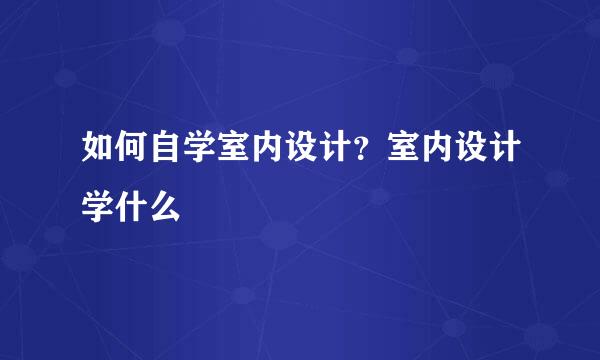 如何自学室内设计？室内设计学什么