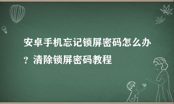 安卓手机忘记锁屏密码怎么办?清除锁屏密码教程