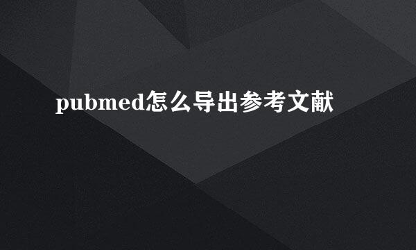 pubmed怎么导出参考文献