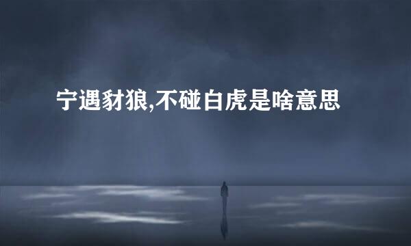 宁遇豺狼,不碰白虎是啥意思