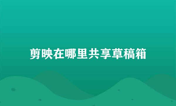 剪映在哪里共享草稿箱