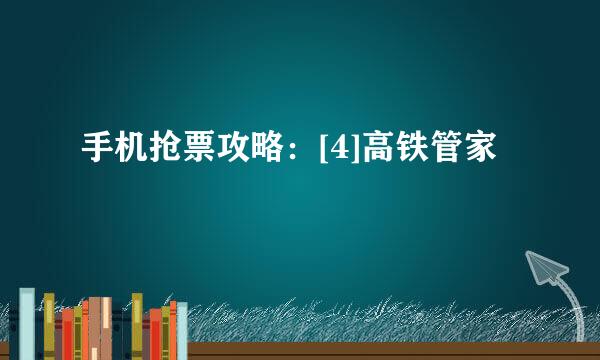 手机抢票攻略：[4]高铁管家