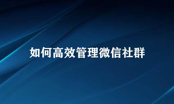 如何高效管理微信社群
