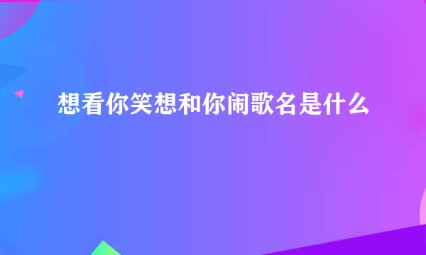 想看你笑想和你闹歌名是什么