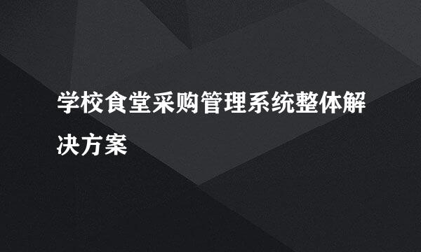学校食堂采购管理系统整体解决方案