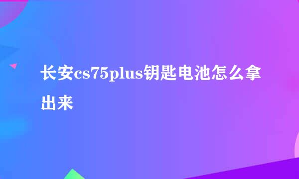 长安cs75plus钥匙电池怎么拿出来