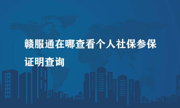 赣服通在哪查看个人社保参保证明查询
