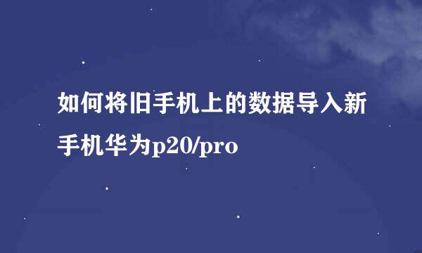 如何将旧手机上的数据导入新手机华为p20/pro