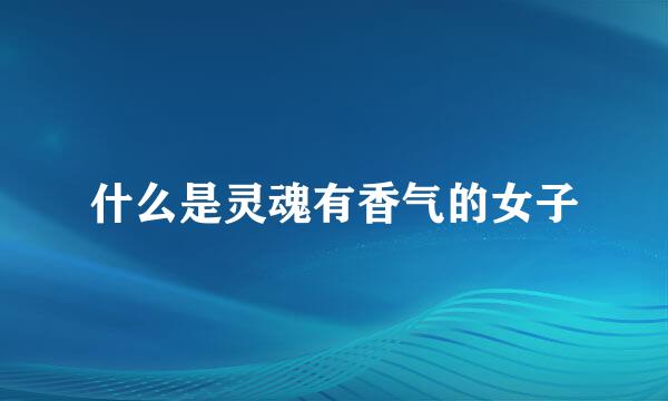 什么是灵魂有香气的女子