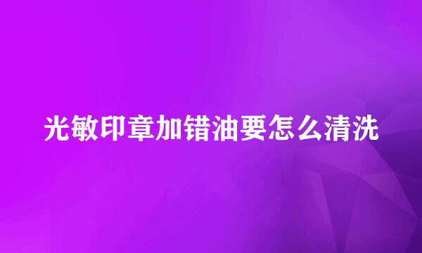 光敏印章加错油要怎么清洗