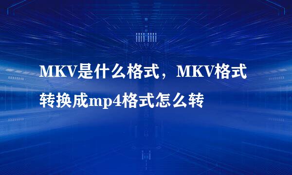 MKV是什么格式，MKV格式转换成mp4格式怎么转